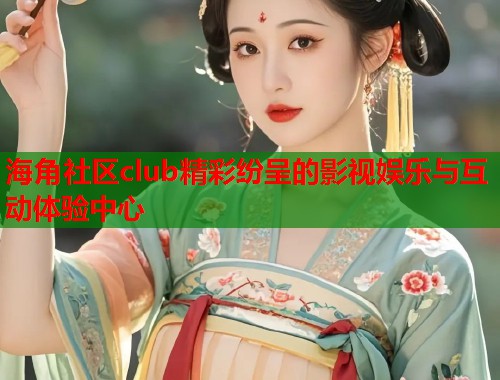 海角社区club精彩纷呈的影视娱乐与互动体验中心