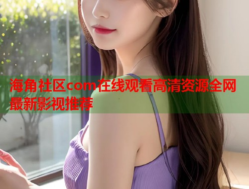 海角社区com在线观看高清资源全网最新影视推荐