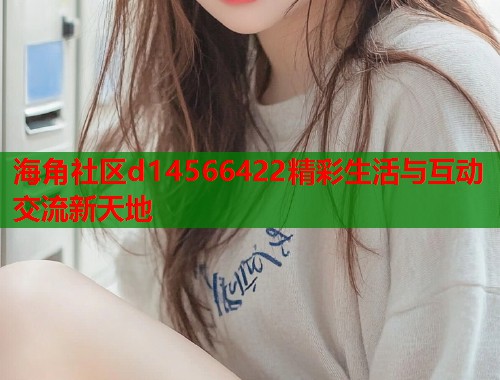 海角社区d14566422精彩生活与互动交流新天地