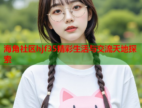 海角社区hjf35精彩生活与交流天地探索