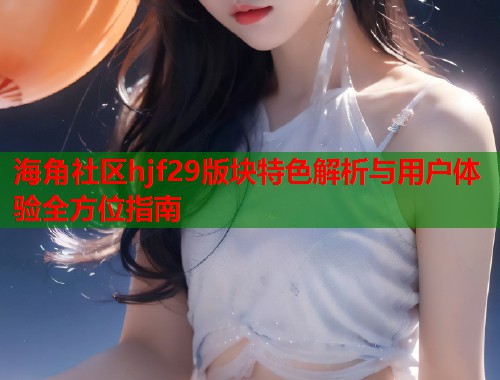 海角社区hjf29版块特色解析与用户体验全方位指南