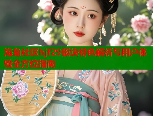 海角社区hjf29版块特色解析与用户体验全方位指南