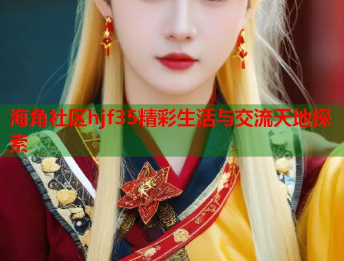 海角社区hjf35精彩生活与交流天地探索