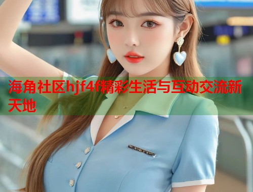海角社区hjf4f精彩生活与互动交流新天地