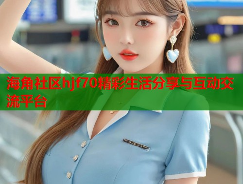 海角社区hjf70精彩生活分享与互动交流平台