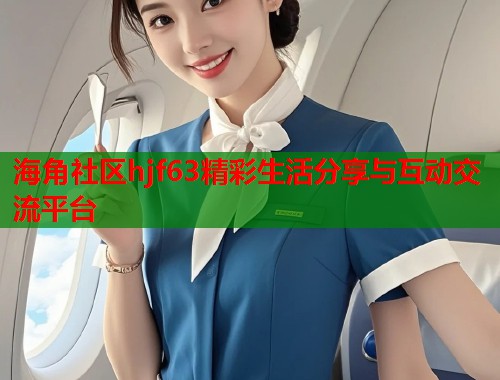 海角社区hjf63精彩生活分享与互动交流平台