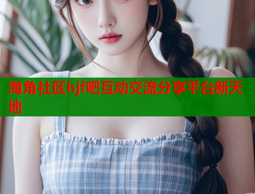 海角社区hjf吧互动交流分享平台新天地