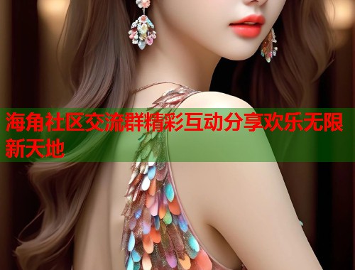 海角社区交流群精彩互动分享欢乐无限新天地