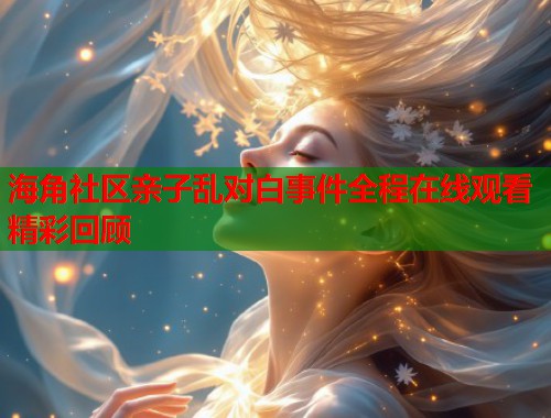 海角社区亲子乱对白事件全程在线观看精彩回顾