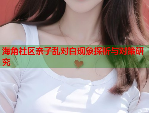 海角社区亲子乱对白现象探析与对策研究