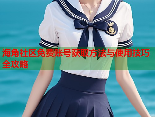 海角社区免费账号获取方法与使用技巧全攻略