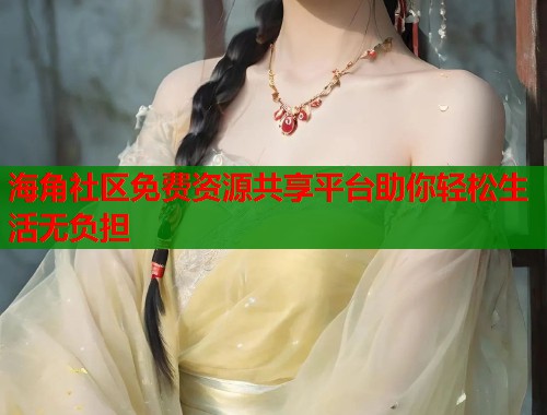 海角社区免费资源共享平台助你轻松生活无负担