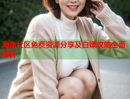 海角社区免费资源分享及白嫖攻略全面解析