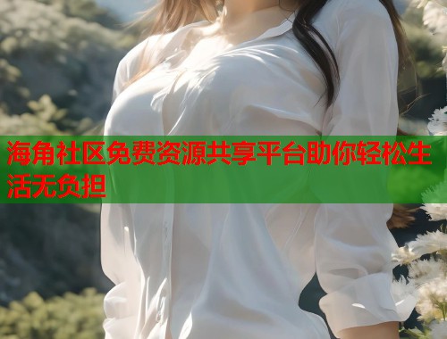 海角社区免费资源共享平台助你轻松生活无负担