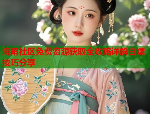 海角社区免费资源获取全攻略详解白嫖技巧分享