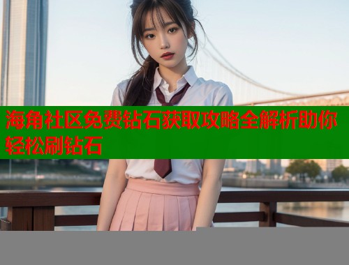 海角社区免费钻石获取攻略全解析助你轻松刷钻石