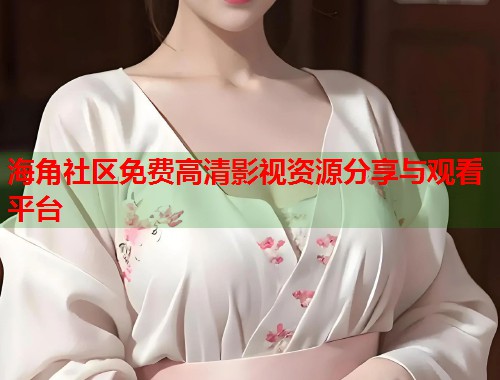 海角社区免费高清影视资源分享与观看平台