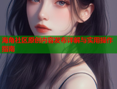 海角社区原创内容发布详解与实用操作指南