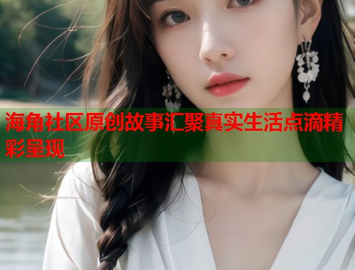 海角社区原创故事汇聚真实生活点滴精彩呈现