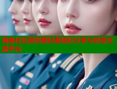 海角社区原创爱好者精彩分享与创意交流平台
