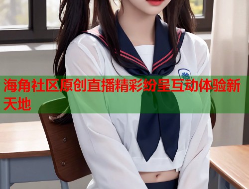 海角社区原创直播精彩纷呈互动体验新天地