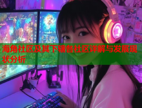 海角社区及其下辖各社区详解与发展现状分析