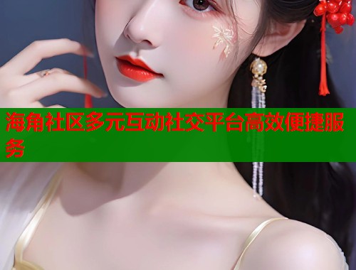 海角社区多元互动社交平台高效便捷服务