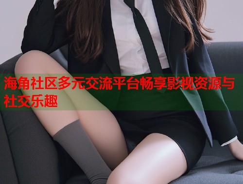 海角社区多元交流平台畅享影视资源与社交乐趣