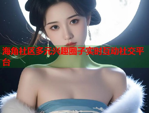 海角社区多元兴趣圈子实时互动社交平台