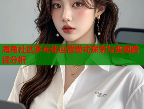 海角社区多元化运营模式探索与变现路径分析