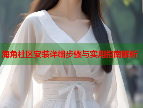 海角社区安装详细步骤与实用指南解析
