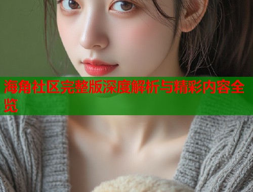 海角社区完整版深度解析与精彩内容全览