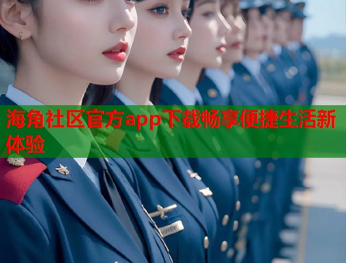 海角社区官方app下载畅享便捷生活新体验