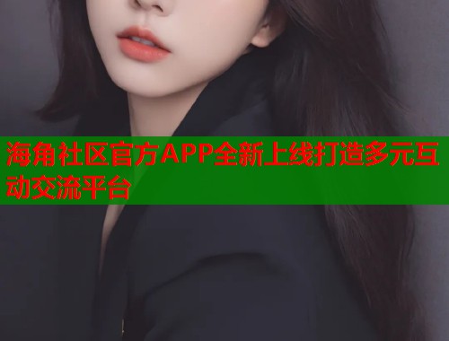 海角社区官方APP全新上线打造多元互动交流平台