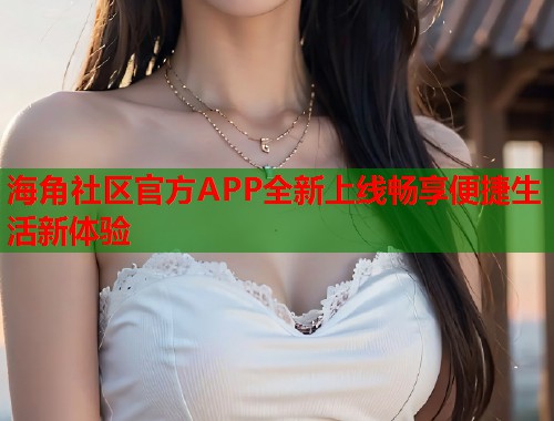 海角社区官方APP全新上线畅享便捷生活新体验