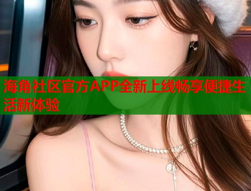 海角社区官方APP全新上线畅享便捷生活新体验