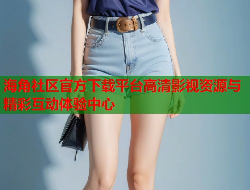 海角社区官方下载平台高清影视资源与精彩互动体验中心