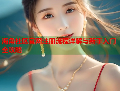 海角社区官网注册流程详解与新手入门全攻略