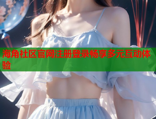 海角社区官网注册登录畅享多元互动体验