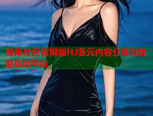 海角社区官网版HJ多元内容分享与智能互动平台