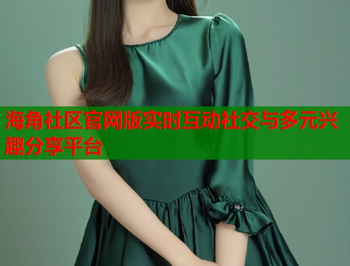 海角社区官网版实时互动社交与多元兴趣分享平台