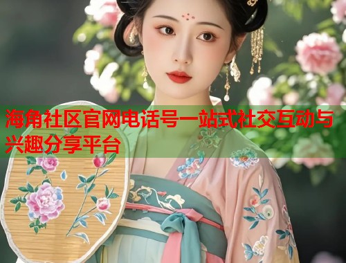 海角社区官网电话号一站式社交互动与兴趣分享平台