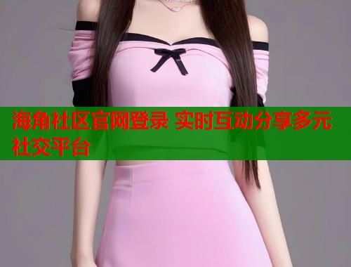 海角社区官网登录 实时互动分享多元社交平台