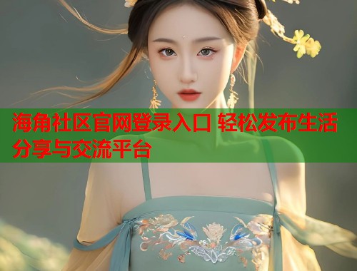 海角社区官网登录入口 轻松发布生活分享与交流平台