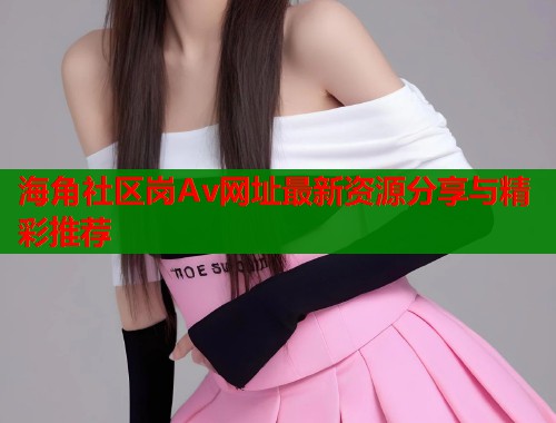 海角社区岗Av网址最新资源分享与精彩推荐