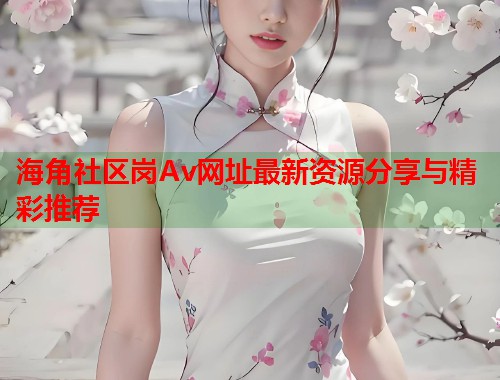 海角社区岗Av网址最新资源分享与精彩推荐