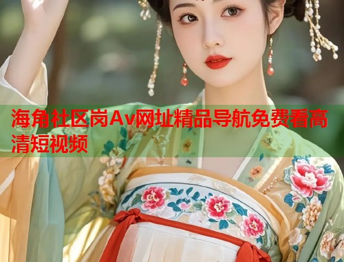 海角社区岗Av网址精品导航免费看高清短视频