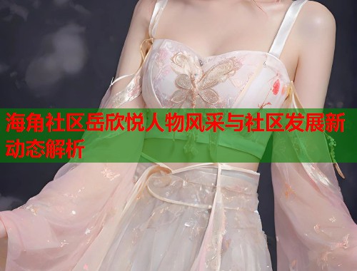 海角社区岳欣悦人物风采与社区发展新动态解析