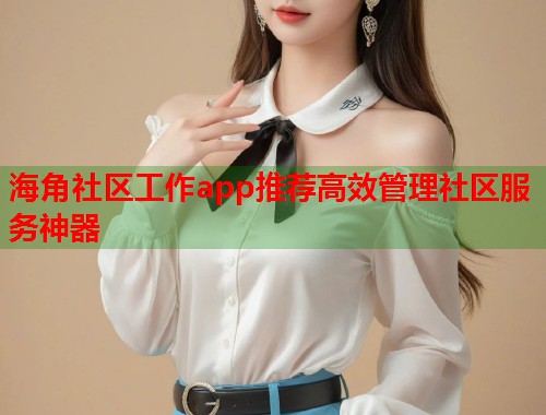 海角社区工作app推荐高效管理社区服务神器