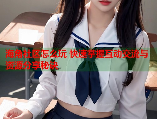海角社区怎么玩 快速掌握互动交流与资源分享秘诀